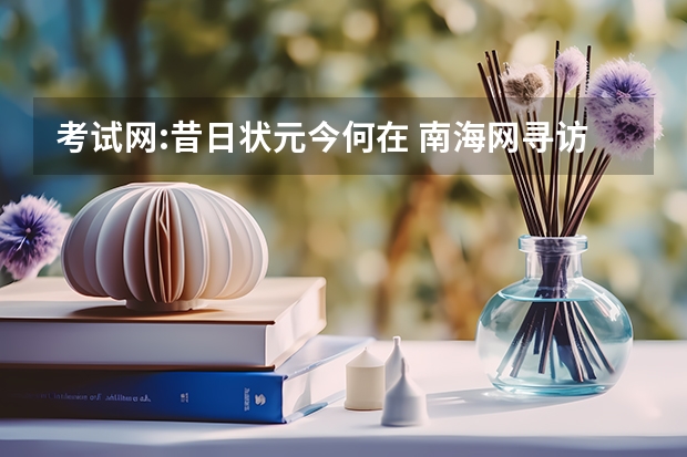 考试网:昔日状元今何在 南海网寻访海南历年高考状元 2024年高考状元