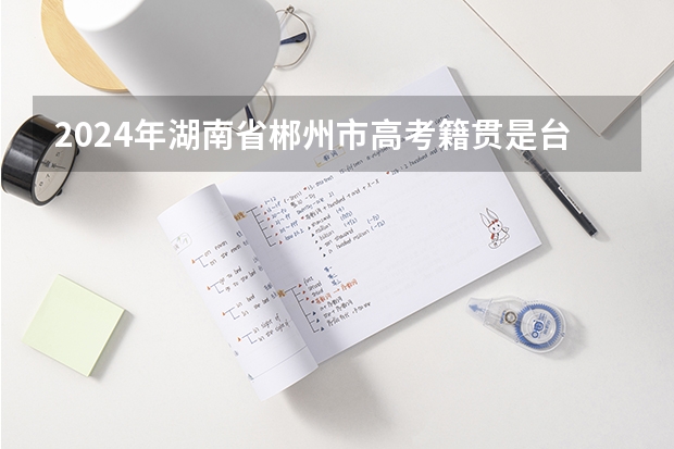 2024年湖南省郴州市高考籍贯是台湾省可以申请加分吗？