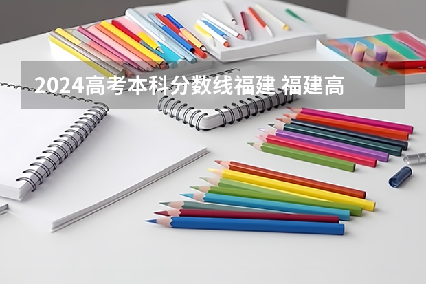 2024高考本科分数线福建 福建高考分数线公布
