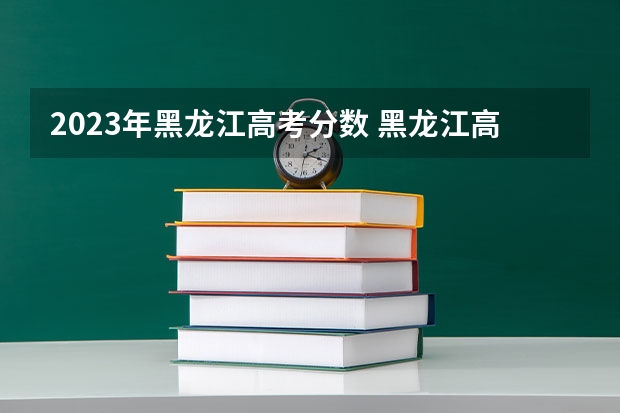 2023年黑龙江高考分数 黑龙江高考新政策
