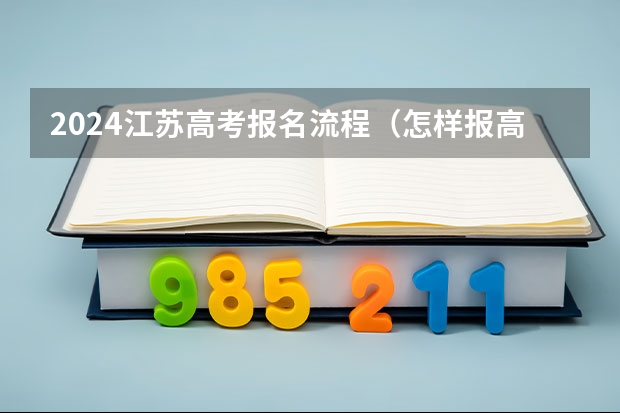 2024江苏高考报名流程（怎样报高考志愿和专业 详细填报流程）
