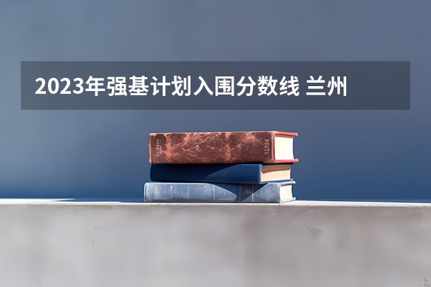 2023年强基计划入围分数线 兰州大学强基计划入围分数线