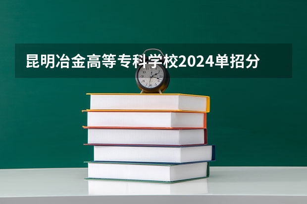 昆明冶金高等专科学校2024单招分数线是多少？