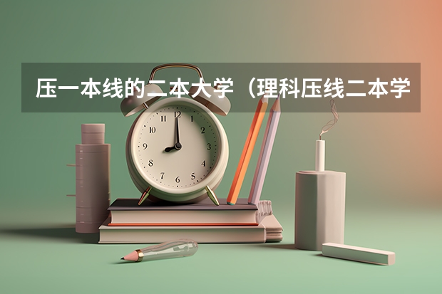 压一本线的二本大学（理科压线二本学校 刚过二本线的公办大学）