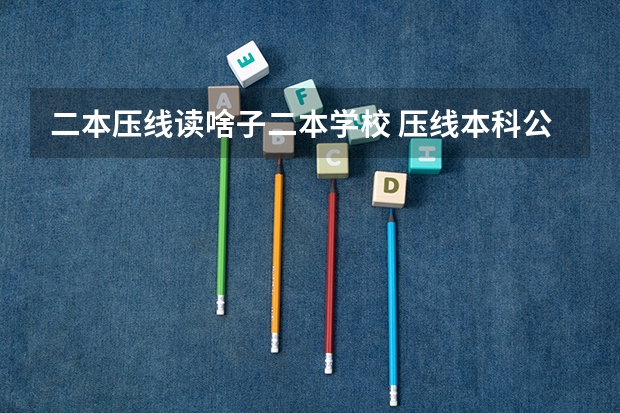 二本压线读啥子二本学校 压线本科公办学校 压线生能上的公办二本学校