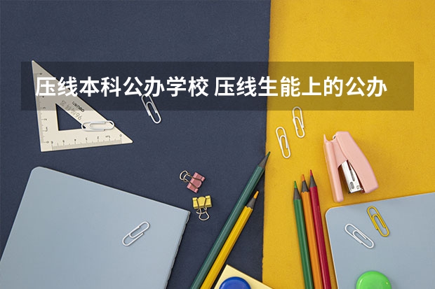 压线本科公办学校 压线生能上的公办二本学校（压一本线的二本大学）