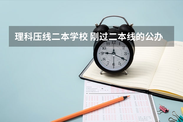 理科压线二本学校 刚过二本线的公办大学（文科二本压线的公办大学）