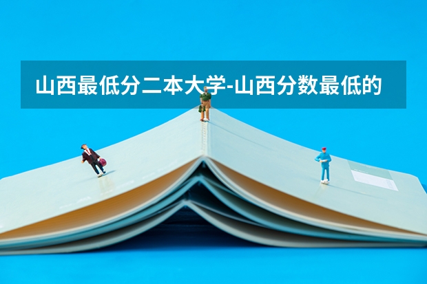 山西最低分二本大学-山西分数最低的本科大学公办（文理科） 山西考生，刚过二本线或者低于二本线几分能上山西省哪所二本院校？