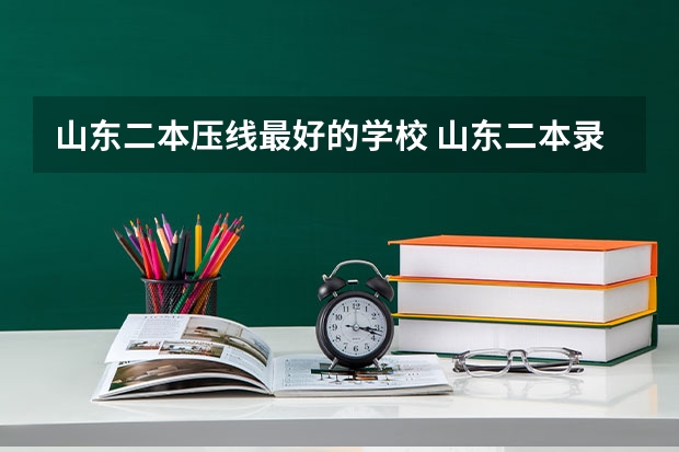 山东二本压线最好的学校 山东二本录取分数最低的大学