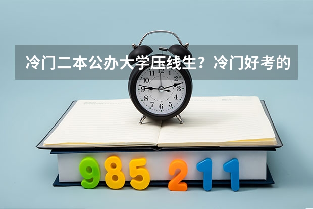 冷门二本公办大学压线生？冷门好考的二本大学文理科汇总（参考）（有没有适合压线生的公办二本大学?）