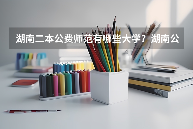 湖南二本公费师范有哪些大学？湖南公费师范毕业一般分配在哪里？