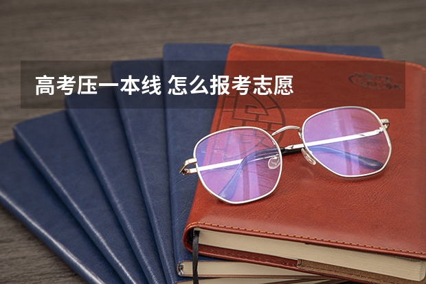 高考压一本线 怎么报考志愿