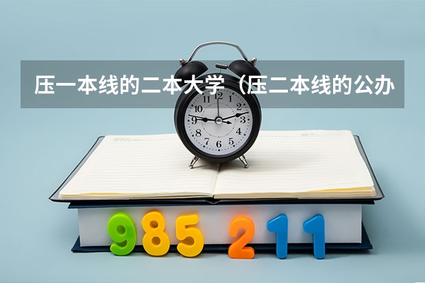 压一本线的二本大学（压二本线的公办学校名单）