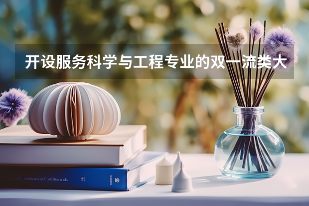 开设服务科学与工程专业的双一流类大学有哪些