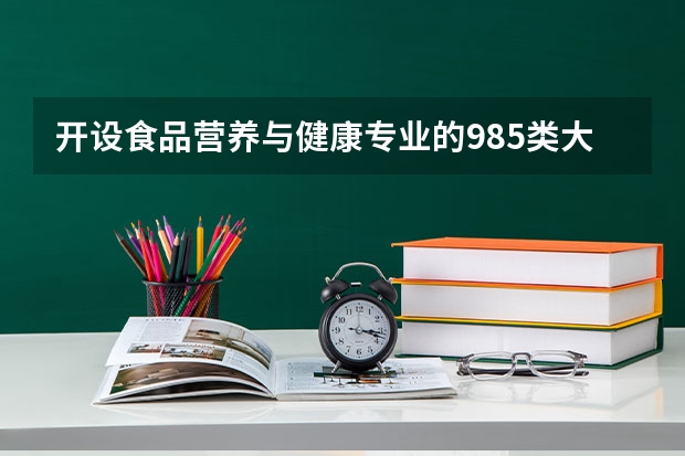 开设食品营养与健康专业的985类大学有哪些