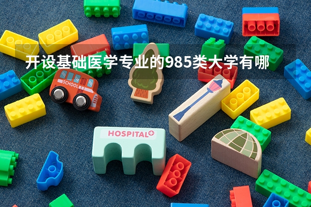 开设基础医学专业的985类大学有哪些