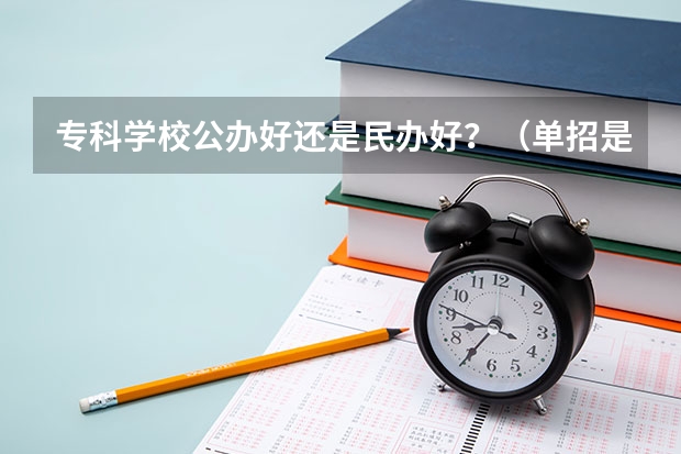 专科学校公办好还是民办好？（单招是只能考私立的学校还是公立私立的都可以考）