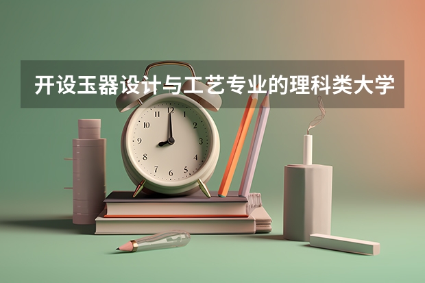 开设玉器设计与工艺专业的理科类大学有哪些