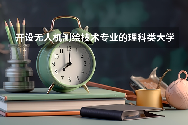 开设无人机测绘技术专业的理科类大学有哪些