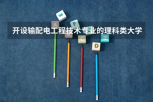 开设输配电工程技术专业的理科类大学有哪些