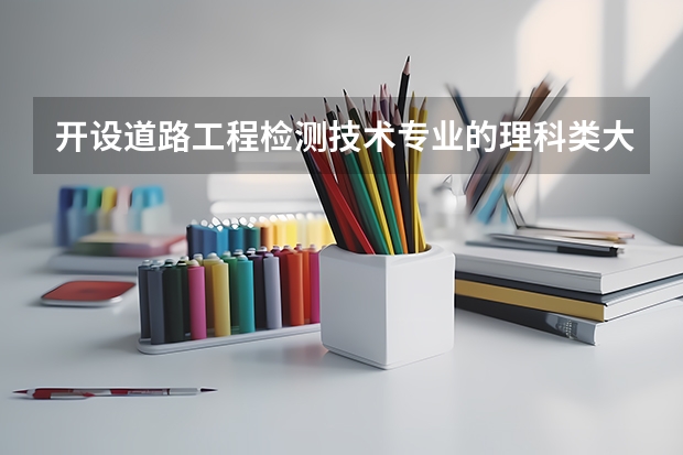 开设道路工程检测技术专业的理科类大学有哪些