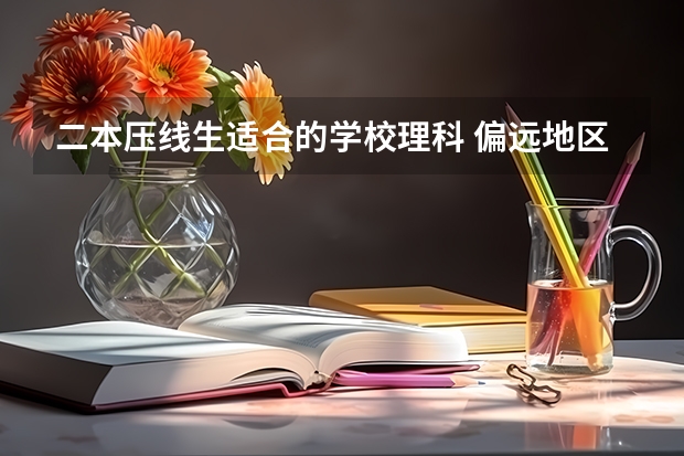 二本压线生适合的学校理科 偏远地区分数线低的二本
