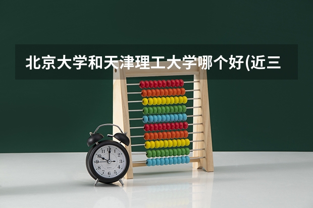 北京大学和天津理工大学哪个好(近三年录取分数线汇总)