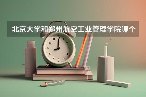 北京大学和郑州航空工业管理学院哪个好(近三年录取分数线汇总)