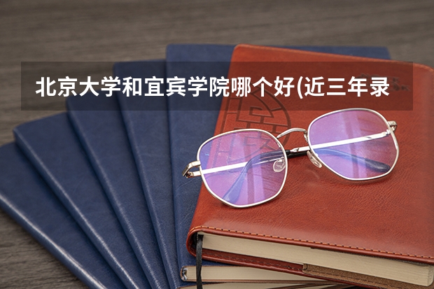 北京大学和宜宾学院哪个好(近三年录取分数线汇总)