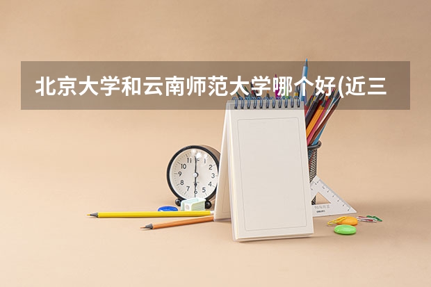 北京大学和云南师范大学哪个好(近三年录取分数线汇总)