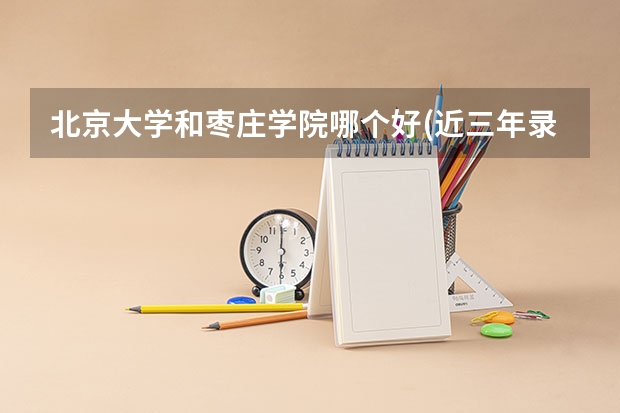 北京大学和枣庄学院哪个好(近三年录取分数线汇总)