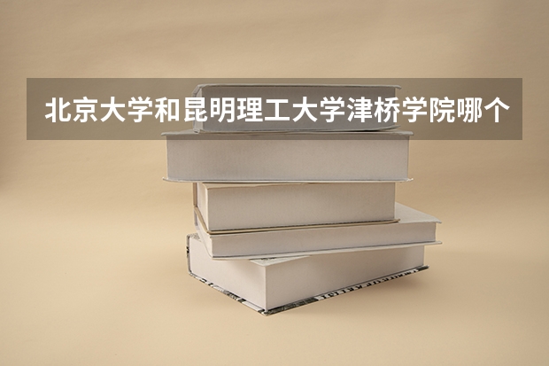 北京大学和昆明理工大学津桥学院哪个好(近三年录取分数线汇总)