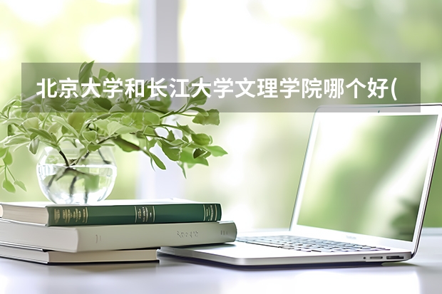 北京大学和长江大学文理学院哪个好(近三年录取分数线汇总)
