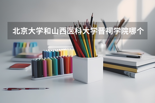 北京大学和山西医科大学晋祠学院哪个好(近三年录取分数线汇总)