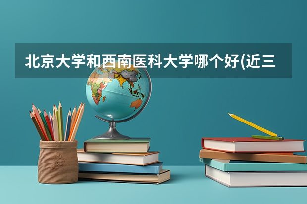 北京大学和西南医科大学哪个好(近三年录取分数线汇总)