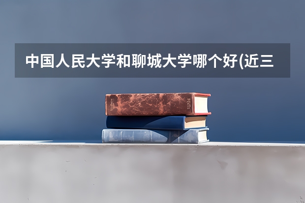 中国人民大学和聊城大学哪个好(近三年录取分数线汇总)