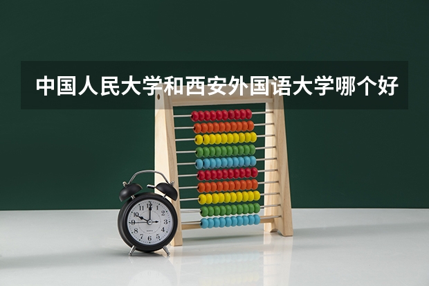 中国人民大学和西安外国语大学哪个好(近三年录取分数线汇总)
