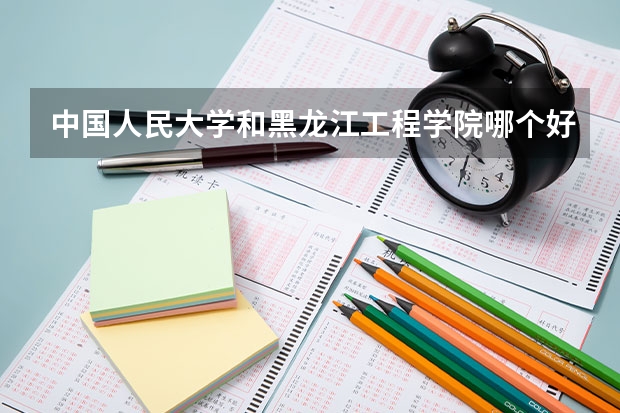 中国人民大学和黑龙江工程学院哪个好(近三年录取分数线汇总)
