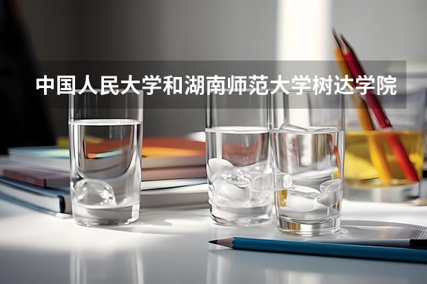 中国人民大学和湖南师范大学树达学院哪个好(近三年录取分数线汇总)