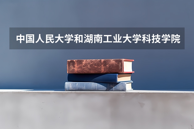 中国人民大学和湖南工业大学科技学院哪个好(近三年录取分数线汇总)