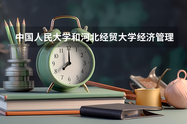 中国人民大学和河北经贸大学经济管理学院哪个好(近三年录取分数线汇总)
