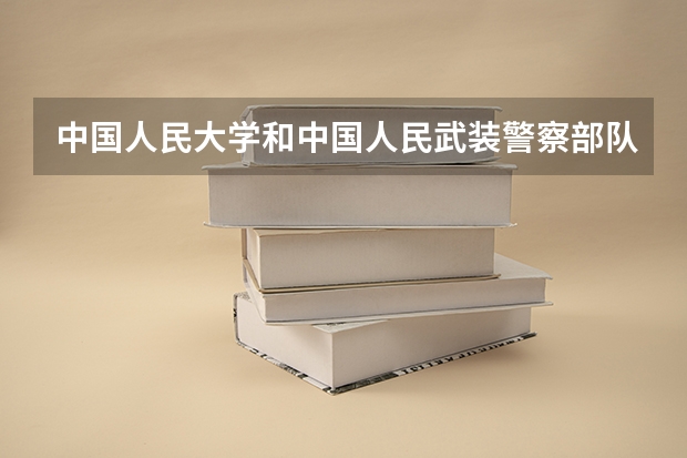 中国人民大学和中国人民武装警察部队警官学院哪个好(近三年录取分数线汇总)