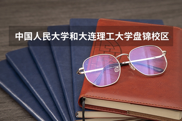 中国人民大学和大连理工大学盘锦校区哪个好(近三年录取分数线汇总)