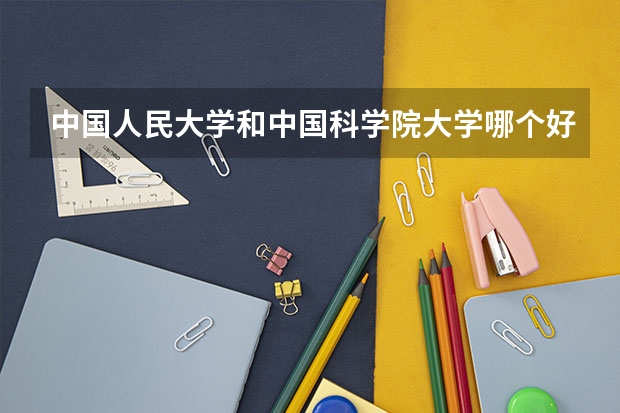 中国人民大学和中国科学院大学哪个好(近三年录取分数线汇总)