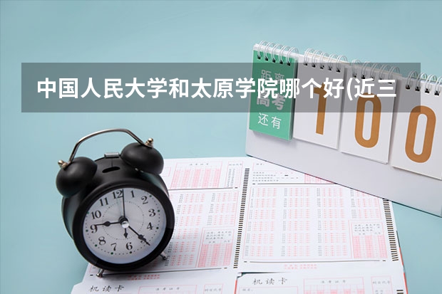 中国人民大学和太原学院哪个好(近三年录取分数线汇总)