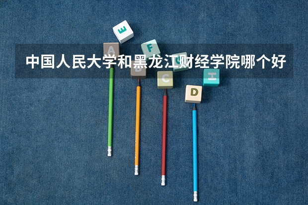 中国人民大学和黑龙江财经学院哪个好(近三年录取分数线汇总)