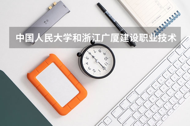 中国人民大学和浙江广厦建设职业技术大学哪个好(近三年录取分数线汇总)