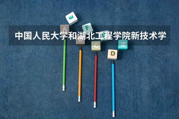 中国人民大学和湖北工程学院新技术学院哪个好(近三年录取分数线汇总)