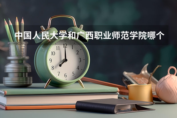 中国人民大学和广西职业师范学院哪个好(近三年录取分数线汇总)