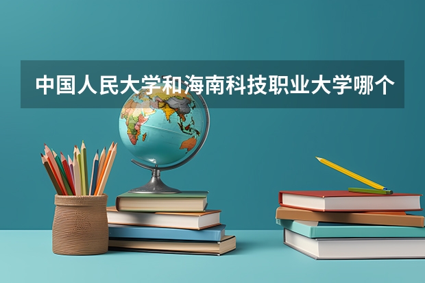 中国人民大学和海南科技职业大学哪个好(近三年录取分数线汇总)